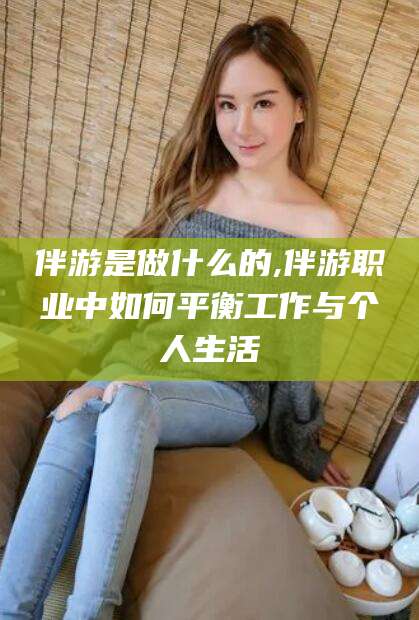 铁岭伴游是做什么的,伴游职业中如何平衡工作与个人生活