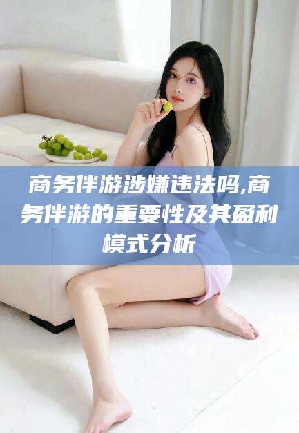 铁岭商务伴游涉嫌违法吗,商务伴游的重要性及其盈利模式分析