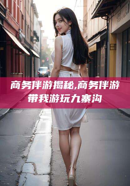 铁岭商务伴游揭秘,商务伴游带我游玩九寨沟