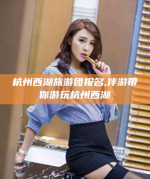 铁岭杭州西湖旅游团报名,伴游带你游玩杭州西湖