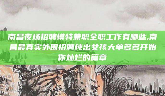 铁岭南昌夜场招聘模特兼职全职工作有哪些,南昌最真实外围招聘纯出女孩大单多多开始你灿烂的篇章