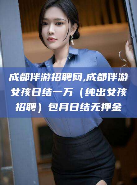 铁岭成都伴游招聘网,成都伴游女孩日结一万（纯出女孩招聘）包月日结无押金