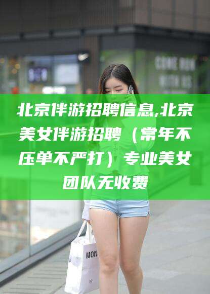 铁岭北京伴游招聘信息,北京美女伴游招聘（常年不压单不严打）专业美女团队无收费