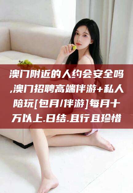 铁岭澳门附近的人约会安全吗,澳门招聘高端伴游+私人陪玩[包月/伴游]每月十万以上.日结.且行且珍惜