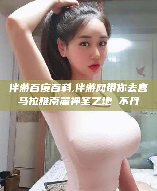 铁岭伴游百度百科,伴游网带你去喜马拉雅南麓神圣之地 不丹