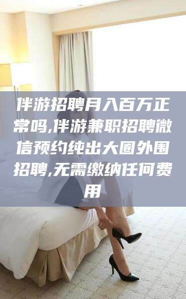铁岭伴游招聘月入百万正常吗,伴游兼职招聘微信预约纯出大圈外围招聘,无需缴纳任何费用