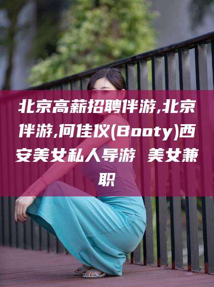铁岭北京高薪招聘伴游,北京伴游,何佳仪(Booty)西安美女私人导游 美女兼职