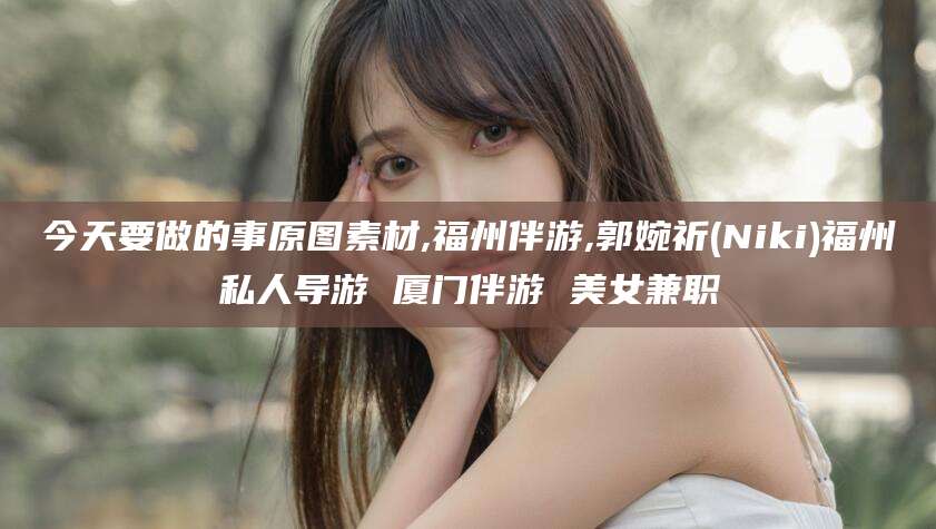 铁岭今天要做的事原图素材,福州伴游,郭婉祈(Niki)福州私人导游 厦门伴游 美女兼职
