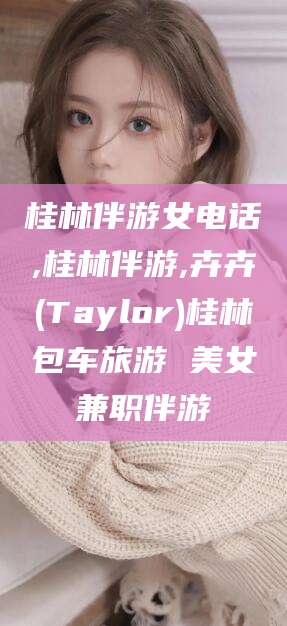 铁岭桂林伴游女电话,桂林伴游,卉卉(Taylor)桂林包车旅游 美女兼职伴游