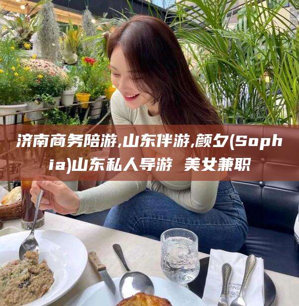 铁岭济南商务陪游,山东伴游,颜夕(Sophia)山东私人导游 美女兼职