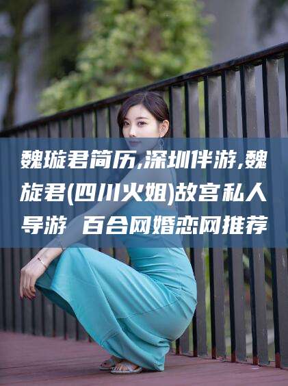 铁岭魏璇君简历,深圳伴游,魏旋君(四川火姐)故宫私人导游 百合网婚恋网推荐