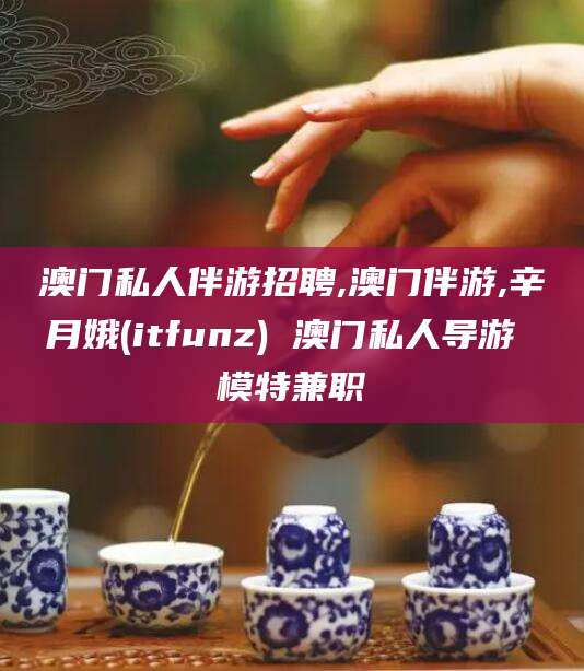 铁岭澳门私人伴游招聘,澳门伴游,辛月娥(itfunz) 澳门私人导游 模特兼职