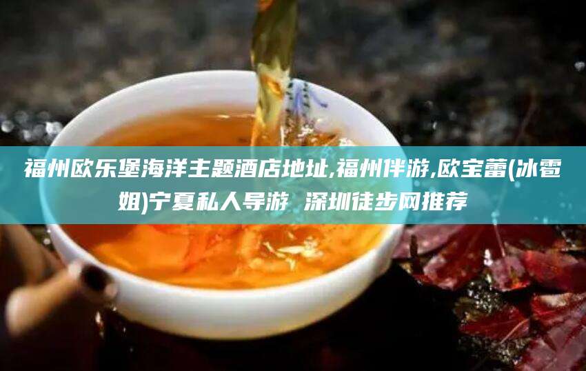 铁岭福州欧乐堡海洋主题酒店地址,福州伴游,欧宝蕾(冰雹姐)宁夏私人导游 深圳徒步网推荐