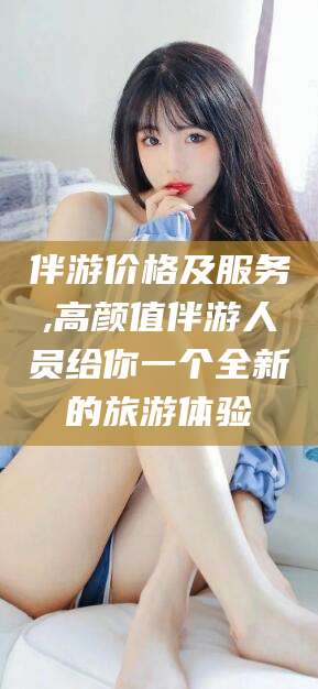 铁岭伴游价格及服务,高颜值伴游人员给你一个全新的旅游体验