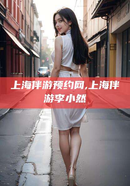 铁岭上海伴游预约网,上海伴游李小然
