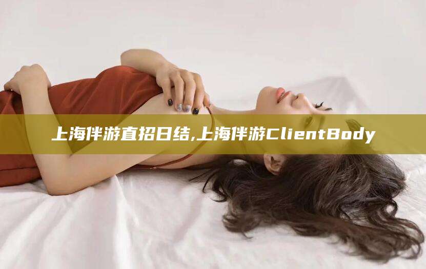 铁岭上海伴游直招日结,上海伴游ClientBody