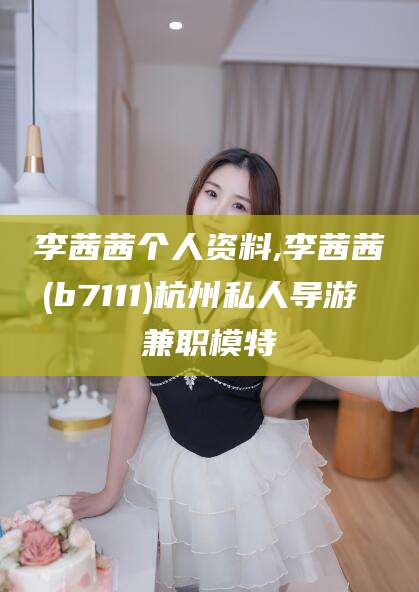 铁岭李茜茜个人资料,李茜茜(b7111)杭州私人导游 兼职模特