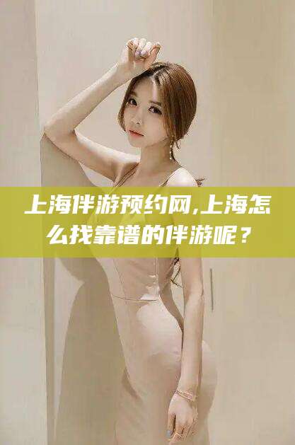 铁岭上海伴游预约网,上海怎么找靠谱的伴游呢？