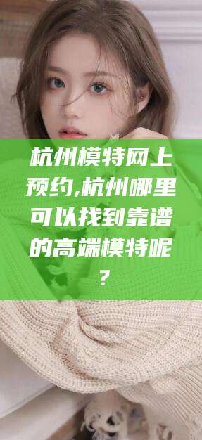 铁岭杭州模特网上预约,杭州哪里可以找到靠谱的高端模特呢？