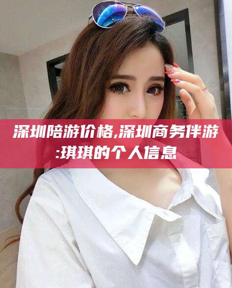 铁岭深圳陪游价格,深圳商务伴游:琪琪的个人信息