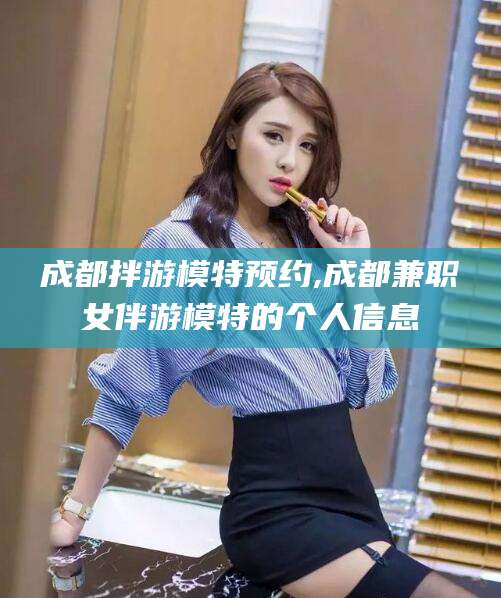 铁岭成都拌游模特预约,成都兼职女伴游模特的个人信息