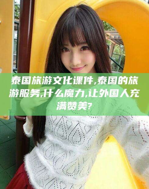 铁岭泰国旅游文化课件,泰国的旅游服务,什么魔力,让外国人充满赞美?