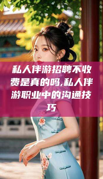 铁岭私人伴游招聘不收费是真的吗,私人伴游职业中的沟通技巧
