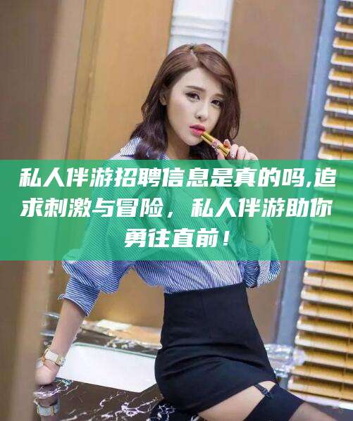铁岭私人伴游招聘信息是真的吗,追求刺激与冒险，私人伴游助你勇往直前！