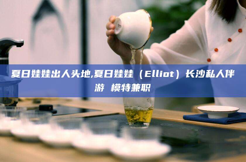 铁岭夏日娃娃出人头地,夏日娃娃（Elliot）长沙私人伴游 模特兼职