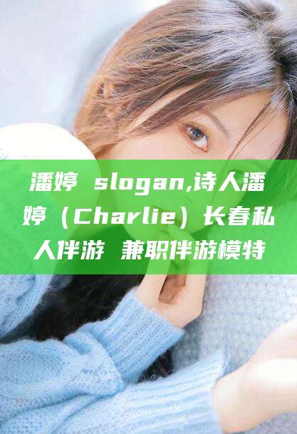 铁岭潘婷 slogan,诗人潘婷（Charlie）长春私人伴游 兼职伴游模特