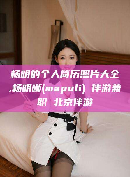 铁岭杨明的个人简历照片大全,杨明晰(mapuli) 伴游兼职 北京伴游