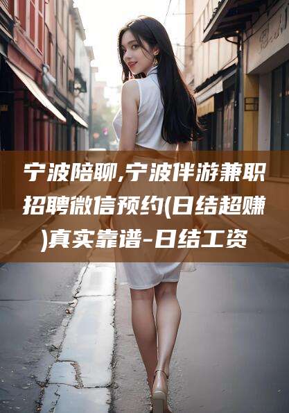 铁岭宁波陪聊,宁波伴游兼职招聘微信预约(日结超赚)真实靠谱-日结工资