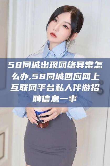 铁岭58同城出现网络异常怎么办,58同城回应网上互联网平台私人伴游招聘信息一事