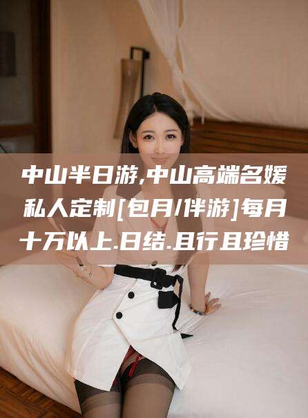 铁岭中山半日游,中山高端名媛私人定制[包月/伴游]每月十万以上.日结.且行且珍惜