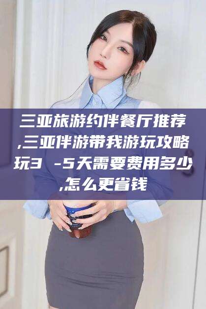铁岭三亚旅游约伴餐厅推荐,三亚伴游带我游玩攻略玩3 -5天需要费用多少,怎么更省钱