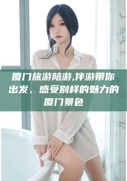铁岭厦门旅游陪游,伴游带你出发，感受别样的魅力的厦门景色