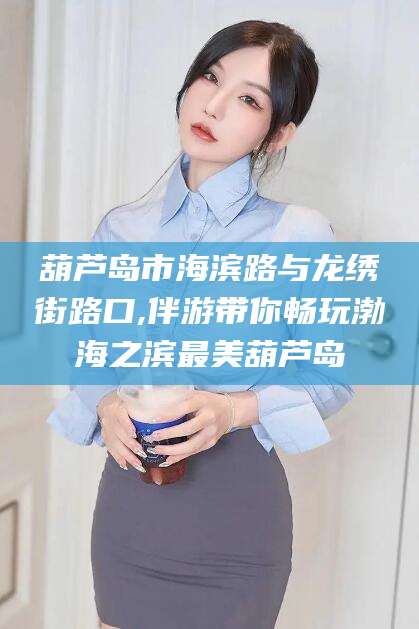 铁岭葫芦岛市海滨路与龙绣街路口,伴游带你畅玩渤海之滨最美葫芦岛