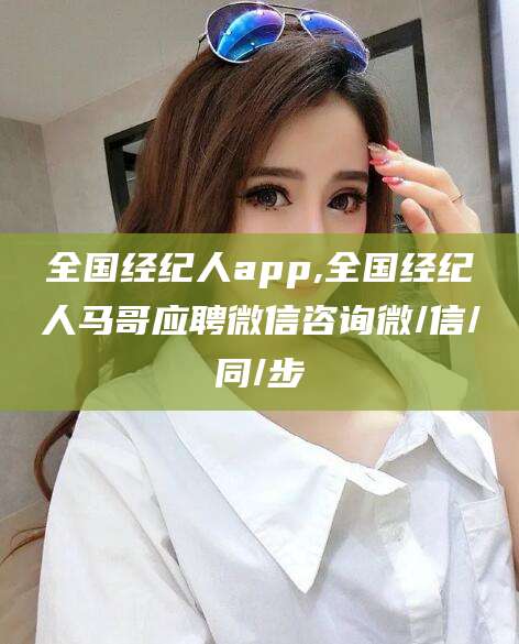 铁岭全国经纪人app,全国经纪人马哥应聘微信咨询微/信/同/步