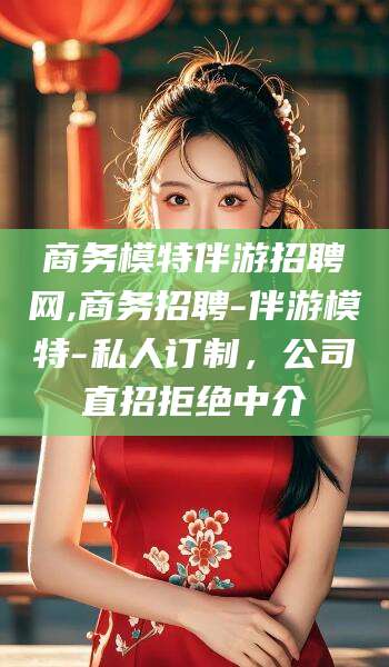 铁岭商务模特伴游招聘网,商务招聘-伴游模特-私人订制，公司直招拒绝中介