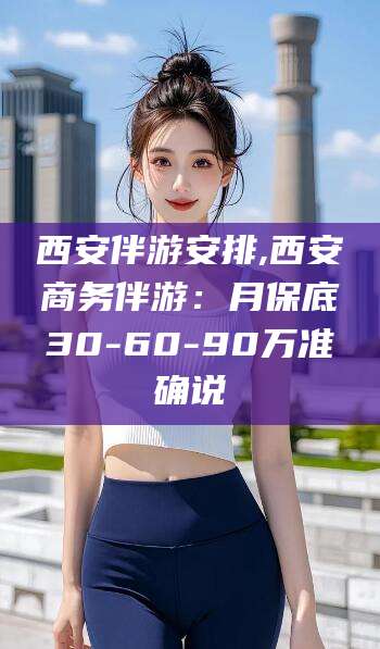 铁岭西安伴游安排,西安商务伴游：月保底30-60-90万准确说
