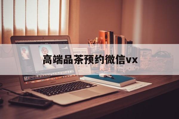铁岭关于高端品茶预约微信vx的信息