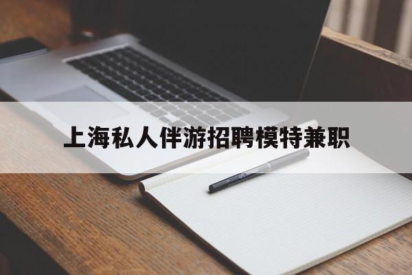 铁岭关于上海私人伴游招聘模特兼职的信息